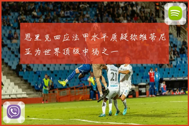 恩里克回应法甲水平质疑称维蒂尼亚为世界顶级中场之一