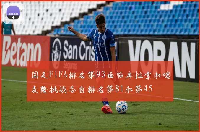 国足FIFA排名第93面临库拉索和喀麦隆挑战各自排名第81和第45