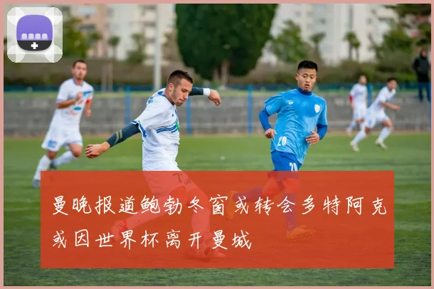 曼晚报道鲍勃冬窗或转会多特阿克或因世界杯离开曼城