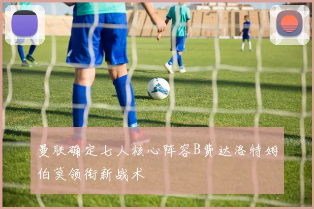 曼联确定七人核心阵容B费达洛特姆伯莫领衔新战术