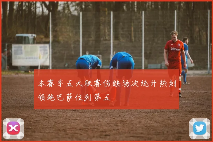 本赛季五大联赛伤缺场次统计热刺领跑巴萨位列第五