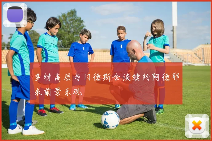 多特高层与门德斯会谈续约阿德耶米前景乐观
