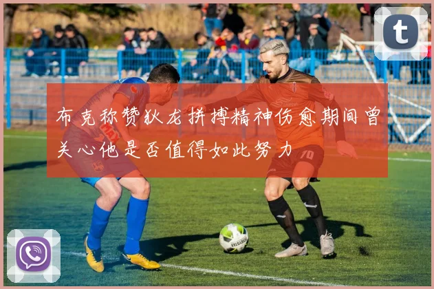 布克称赞狄龙拼搏精神伤愈期间曾关心他是否值得如此努力