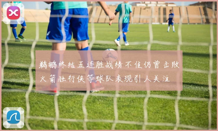 鹈鹕终结五连胜战绩不佳仍曾击败火箭独行侠等球队表现引人关注