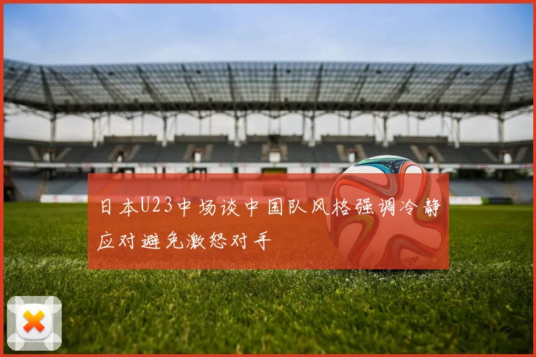 日本U23中场谈中国队风格强调冷静应对避免激怒对手