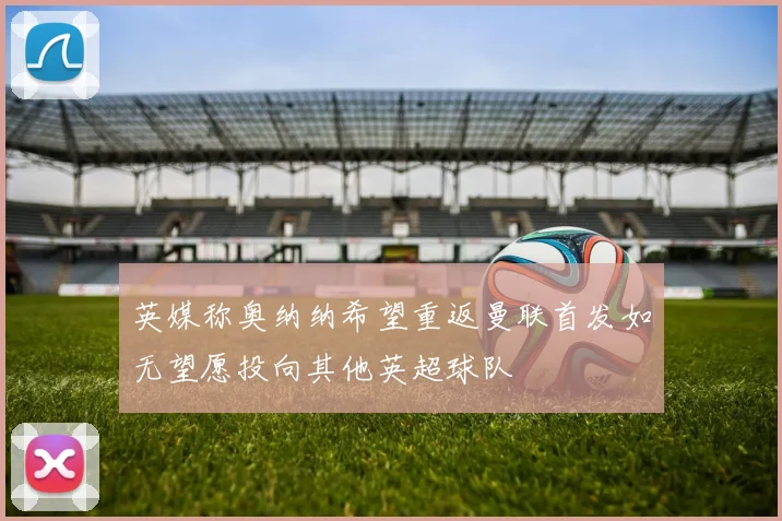 英媒称奥纳纳希望重返曼联首发如无望愿投向其他英超球队