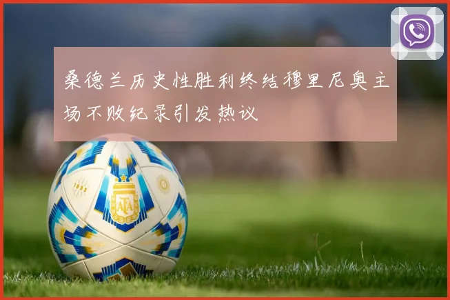 桑德兰历史性胜利终结穆里尼奥主场不败纪录引发热议