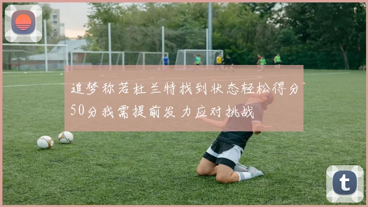 追梦称若杜兰特找到状态轻松得分50分我需提前发力应对挑战