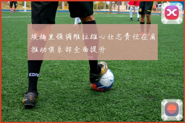 埃梅里强调维拉雄心壮志责任在肩推动俱乐部全面提升