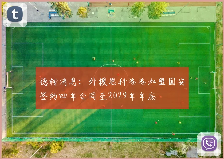 德转消息：外援恩科洛洛加盟国安签约四年合同至2029年年底