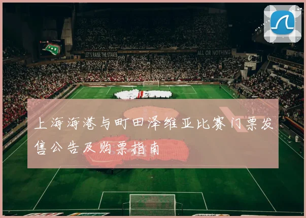 上海海港与町田泽维亚比赛门票发售公告及购票指南