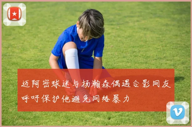 迈阿密球迷与杨瀚森偶遇合影网友呼吁保护他避免网络暴力