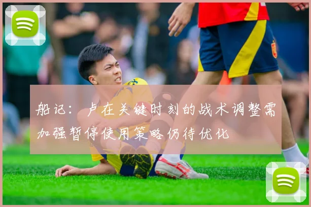 船记：卢在关键时刻的战术调整需加强暂停使用策略仍待优化
