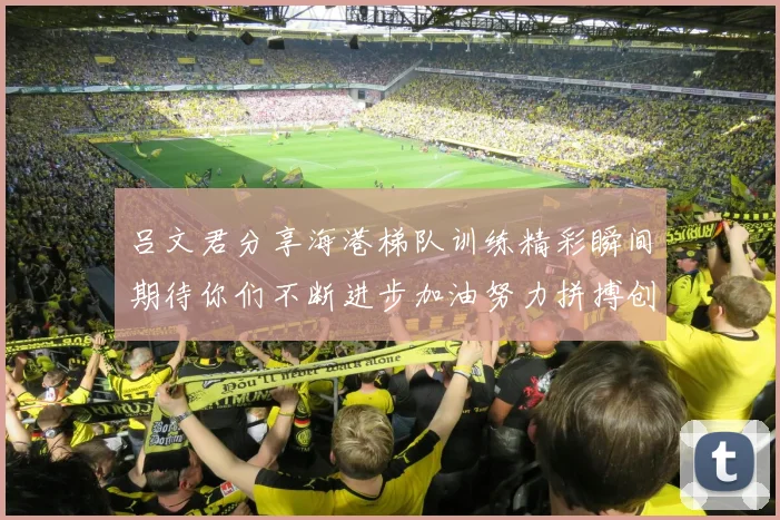吕文君分享海港梯队训练精彩瞬间期待你们不断进步加油努力拼搏创造辉煌