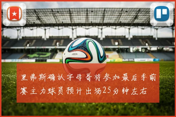 里弗斯确认字母哥将参加最后季前赛主力球员预计出场25分钟左右