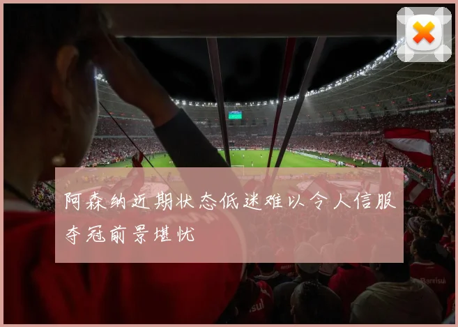 阿森纳近期状态低迷难以令人信服夺冠前景堪忧