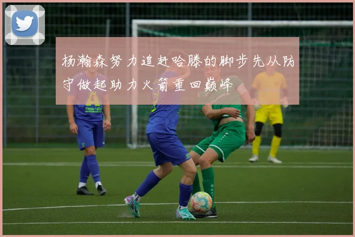 杨瀚森努力追赶哈滕的脚步先从防守做起助力火箭重回巅峰