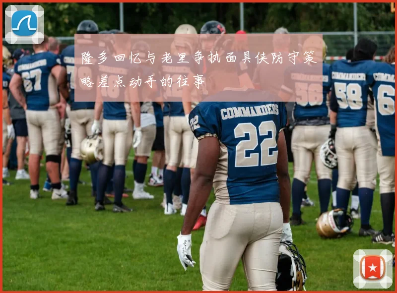 隆多回忆与老里争执面具侠防守策略差点动手的往事