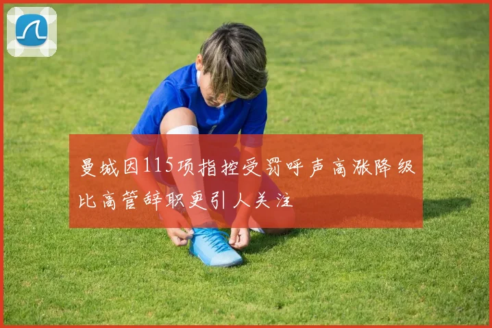 曼城因115项指控受罚呼声高涨降级比高管辞职更引人关注