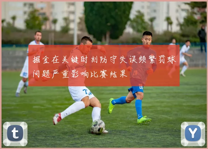 掘金在关键时刻防守失误频繁罚球问题严重影响比赛结果